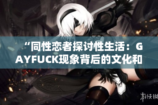 “同性戀者探討性生活：GAYFUCK現(xiàn)象背后的文化和社會(huì)意涵”