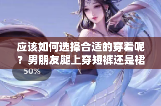 應(yīng)該如何選擇合適的穿著呢？男朋友腿上穿短褲還是裙子更適合？