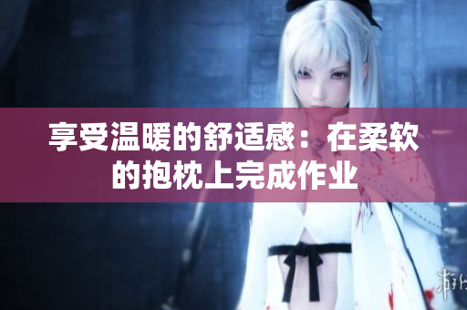 享受溫暖的舒適感：在柔軟的抱枕上完成作業(yè)
