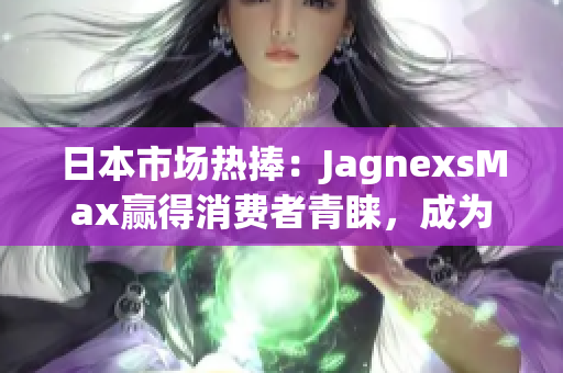 日本市場熱捧：JagnexsMax贏得消費(fèi)者青睞，成為首選品牌