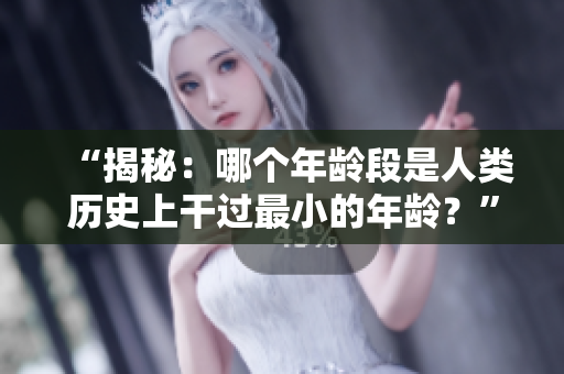 “揭秘：哪個(gè)年齡段是人類歷史上干過最小的年齡？”