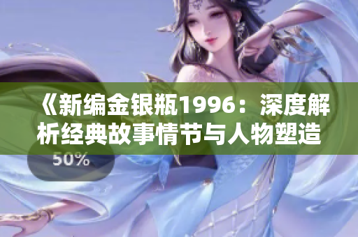 《新編金銀瓶1996：深度解析經(jīng)典故事情節(jié)與人物塑造》