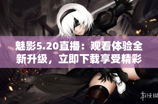 魅影5.20直播：觀看體驗(yàn)全新升級(jí)，立即下載享受精彩直播。