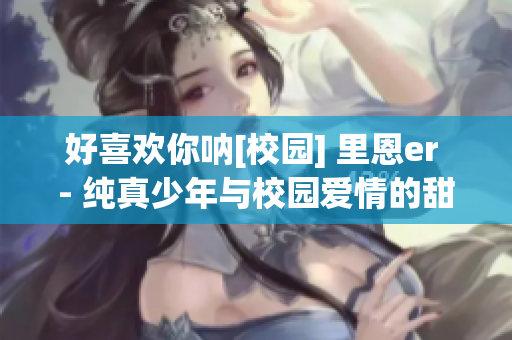 好喜歡你吶[校園] 里恩er - 純真少年與校園愛情的甜蜜故事