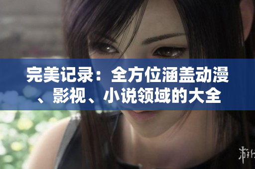 完美記錄：全方位涵蓋動(dòng)漫、影視、小說領(lǐng)域的大全