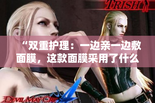 “雙重護(hù)理：一邊親一邊敷面膜，這款面膜采用了什么材質(zhì)？”