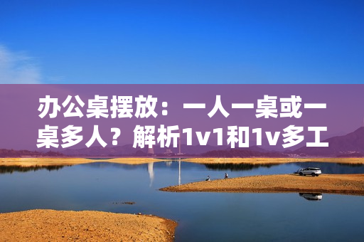 辦公桌擺放：一人一桌或一桌多人？解析1v1和1v多工位的辦公效率差異