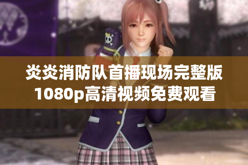 炎炎消防隊(duì)首播現(xiàn)場完整版1080p高清視頻免費(fèi)觀看