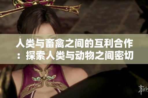 人類與畜禽之間的互利合作：探索人類與動(dòng)物之間密切的關(guān)系