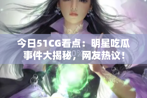 今日51CG看點(diǎn)：明星吃瓜事件大揭秘，網(wǎng)友熱議！