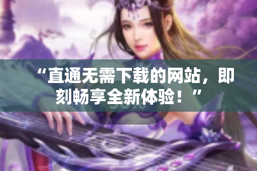 “直通無(wú)需下載的網(wǎng)站，即刻暢享全新體驗(yàn)！”