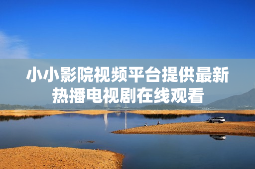 小小影院視頻平臺提供最新熱播電視劇在線觀看