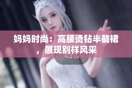 媽媽時(shí)尚：高腰燙鉆半截裙，展現(xiàn)別樣風(fēng)采