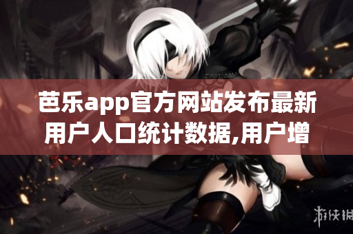 芭樂app官方網(wǎng)站發(fā)布最新用戶人口統(tǒng)計數(shù)據(jù),用戶增長持續(xù)向上 trend