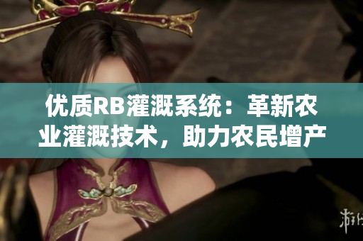 優(yōu)質(zhì)RB灌溉系統(tǒng)：革新農(nóng)業(yè)灌溉技術(shù)，助力農(nóng)民增產(chǎn)致富