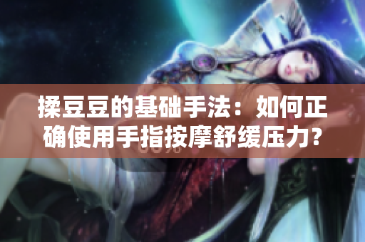 揉豆豆的基礎(chǔ)手法：如何正確使用手指按摩舒緩壓力？