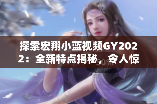 探索宏翔小藍視頻GY2022：全新特點揭秘，令人驚嘆的功能和技術(shù)解析