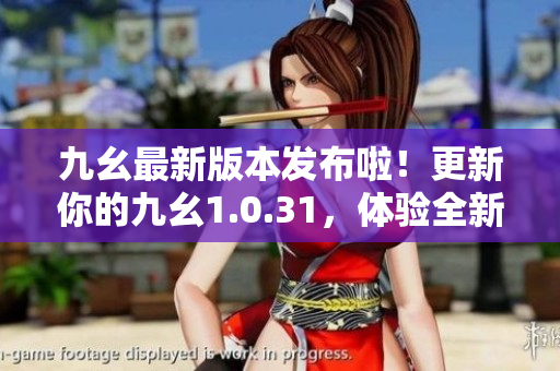九幺最新版本發(fā)布啦！更新你的九幺1.0.31，體驗全新功能。