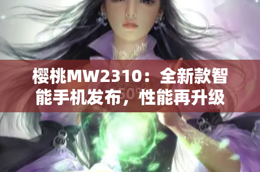 櫻桃MW2310：全新款智能手機(jī)發(fā)布，性能再升級(jí)