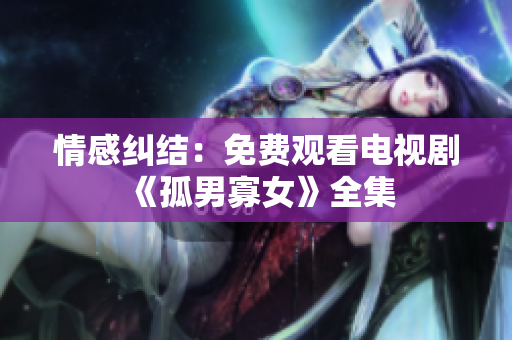 情感糾結(jié)：免費觀看電視劇《孤男寡女》全集