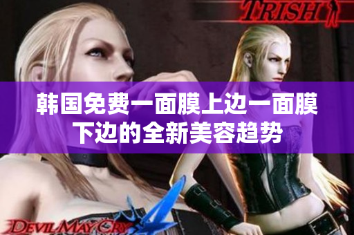 韓國(guó)免費(fèi)一面膜上邊一面膜下邊的全新美容趨勢(shì)