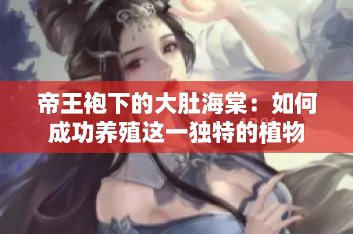 帝王袍下的大肚海棠：如何成功養(yǎng)殖這一獨(dú)特的植物