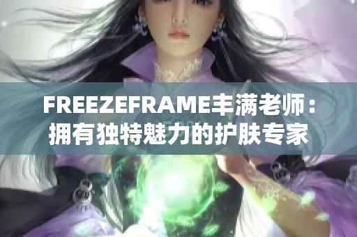 FREEZEFRAME豐滿老師：擁有獨(dú)特魅力的護(hù)膚專家