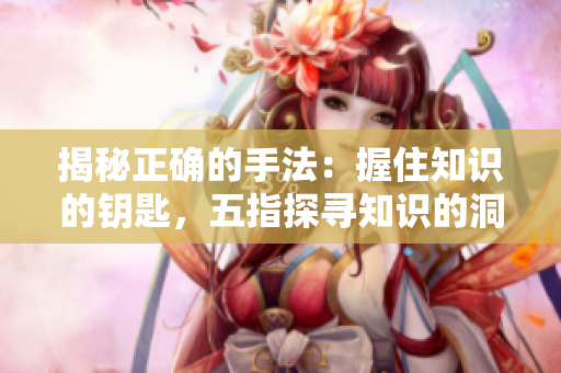 揭秘正確的手法：握住知識的鑰匙，五指探尋知識的洞穴