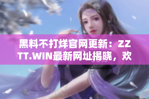 黑料不打烊官網(wǎng)更新：ZZTT.WIN最新網(wǎng)址揭曉，歡迎訪問獲取最新爆料！
