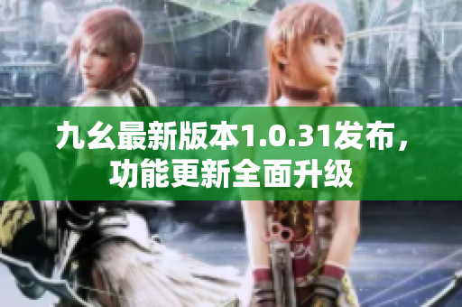 九幺最新版本1.0.31發(fā)布，功能更新全面升級(jí)