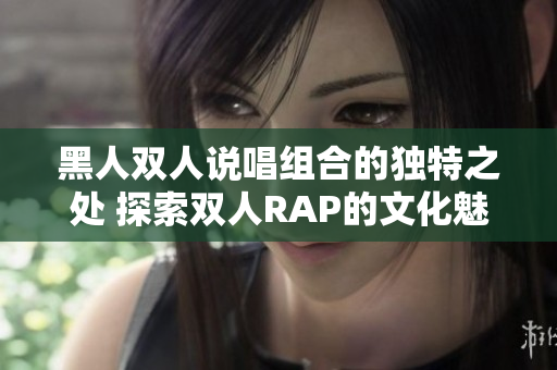 黑人雙人說唱組合的獨(dú)特之處 探索雙人RAP的文化魅力