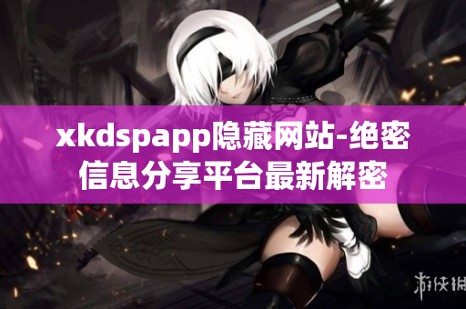 xkdspapp隱藏網(wǎng)站-絕密信息分享平臺最新解密
