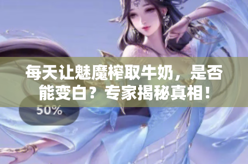 每天讓魅魔榨取牛奶，是否能變白？專家揭秘真相！