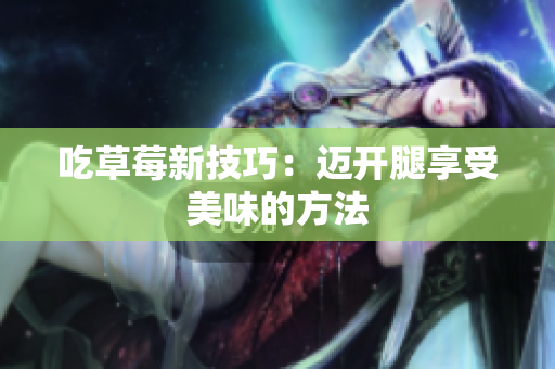 吃草莓新技巧：邁開腿享受美味的方法