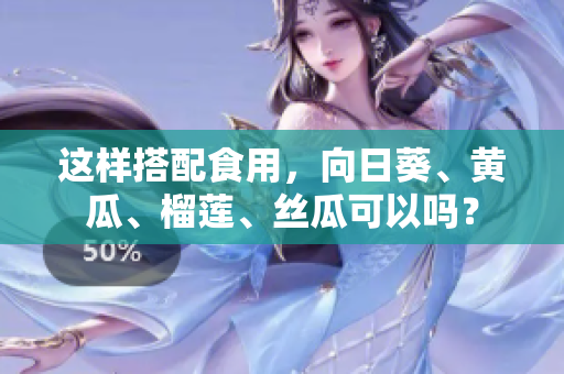 這樣搭配食用，向日葵、黃瓜、榴蓮、絲瓜可以嗎？
