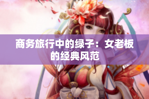 商務(wù)旅行中的綠子：女老板的經(jīng)典風(fēng)范