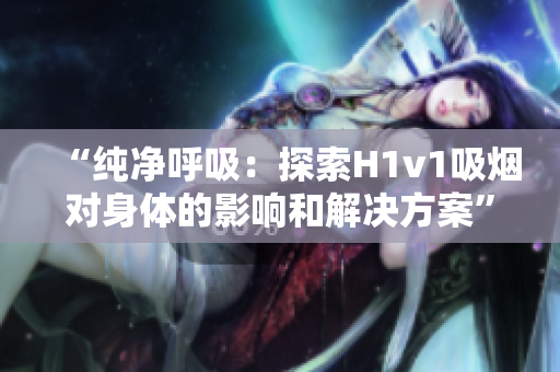 “純凈呼吸：探索H1v1吸煙對身體的影響和解決方案”