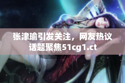 張津瑜引發(fā)關(guān)注，網(wǎng)友熱議話題聚焦51cg1.ct