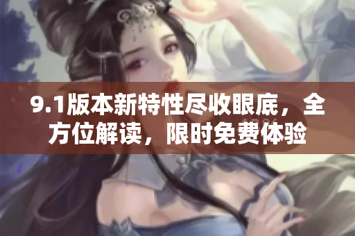 9.1版本新特性盡收眼底，全方位解讀，限時免費(fèi)體驗