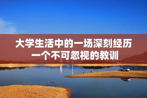 大學(xué)生活中的一場(chǎng)深刻經(jīng)歷 一個(gè)不可忽視的教訓(xùn)