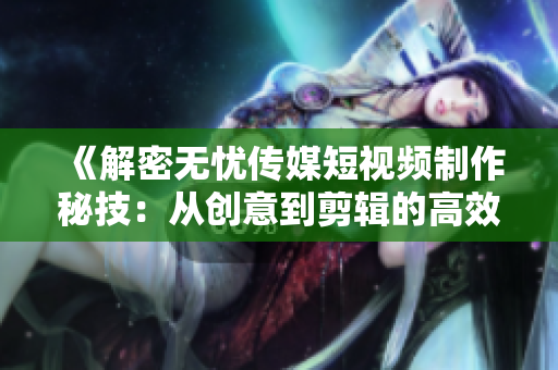 《解密無憂傳媒短視頻制作秘技：從創(chuàng)意到剪輯的高效流程》