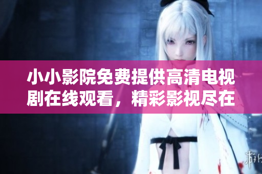 小小影院免費提供高清電視劇在線觀看，精彩影視盡在小小影院