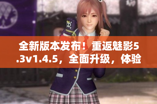 全新版本發(fā)布！重返魅影5.3v1.4.5，全面升級，體驗全新功能