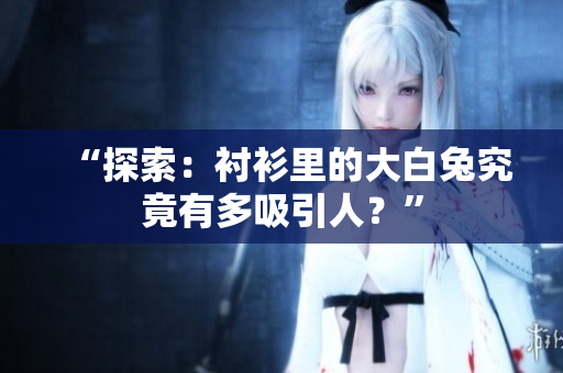 “探索：襯衫里的大白兔究竟有多吸引人？”