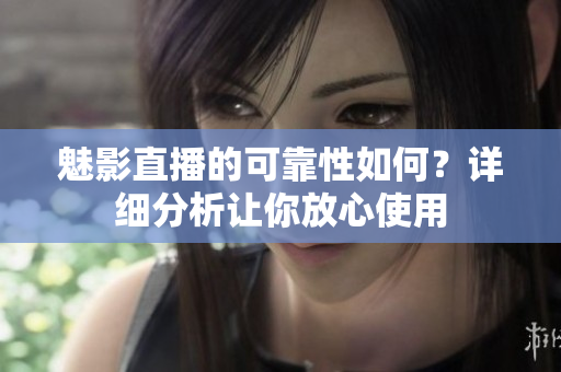 魅影直播的可靠性如何？詳細(xì)分析讓你放心使用