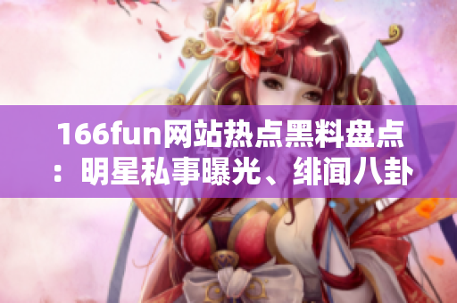 166fun網站熱點黑料盤點：明星私事曝光、緋聞八卦、爆笑趣事、獨家內幕揭秘