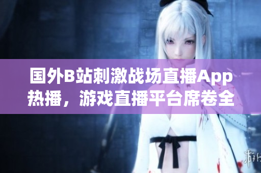 國外B站刺激戰(zhàn)場直播App熱播，游戲直播平臺席卷全球