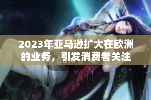 2023年亞馬遜擴大在歐洲的業(yè)務(wù)，引發(fā)消費者關(guān)注