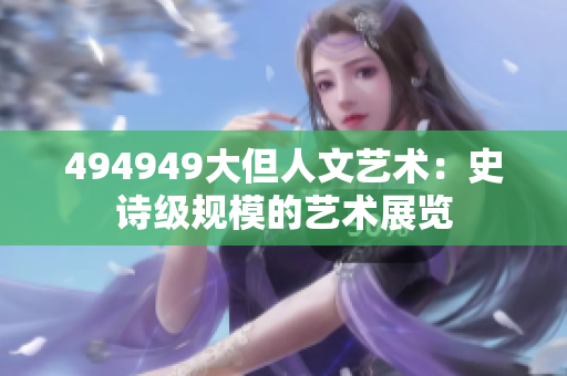 494949大但人文藝術：史詩級規(guī)模的藝術展覽