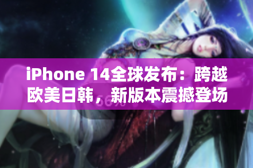 iPhone 14全球發(fā)布：跨越歐美日韓，新版本震撼登場